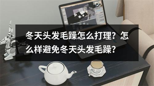 冬天头发毛躁怎么打理？怎么样避免冬天头发毛躁？