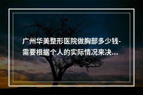 广州华美整形医院做胸部多少钱-需要根据个人的实际情况来决定