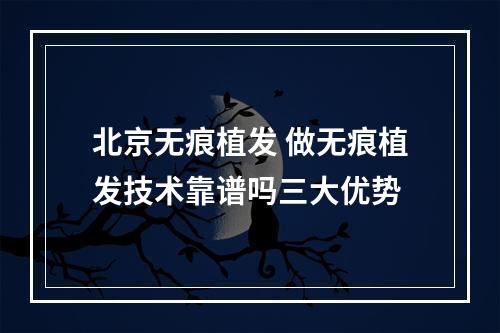 北京无痕植发 做无痕植发技术靠谱吗三大优势