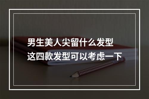 男生美人尖留什么发型 这四款发型可以考虑一下