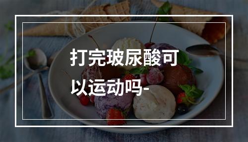 打完玻尿酸可以运动吗-