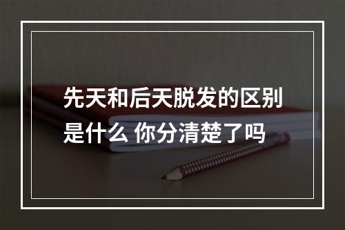 先天和后天脱发的区别是什么 你分清楚了吗