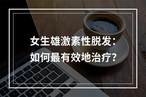 女生雄激素性脱发：如何最有效地治疗？