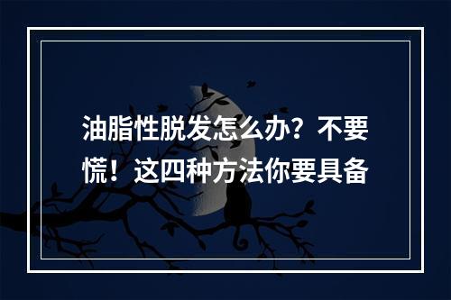 油脂性脱发怎么办？不要慌！这四种方法你要具备