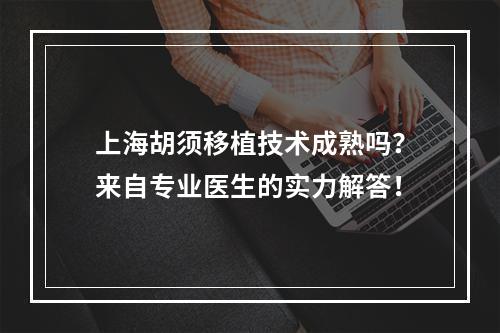 上海胡须移植技术成熟吗？来自专业医生的实力解答！