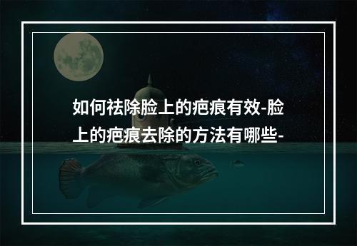 如何祛除脸上的疤痕有效-脸上的疤痕去除的方法有哪些-