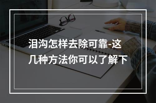 泪沟怎样去除可靠-这几种方法你可以了解下