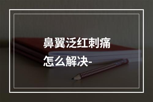 鼻翼泛红刺痛怎么解决-