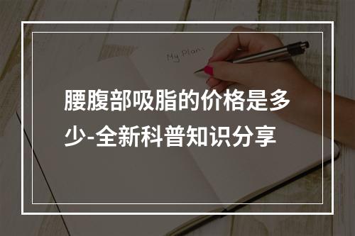 腰腹部吸脂的价格是多少-全新科普知识分享