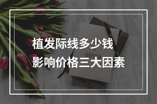 植发际线多少钱 影响价格三大因素