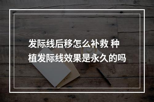 发际线后移怎么补救 种植发际线效果是永久的吗