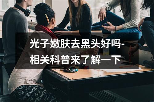 光子嫩肤去黑头好吗-相关科普来了解一下