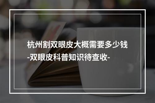 杭州割双眼皮大概需要多少钱-双眼皮科普知识待查收-