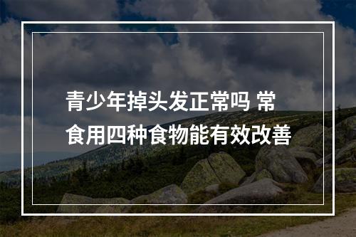 青少年掉头发正常吗 常食用四种食物能有效改善