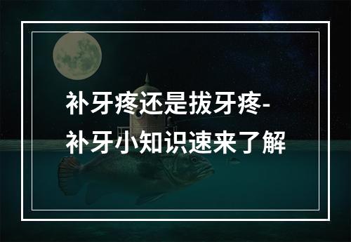 补牙疼还是拔牙疼-补牙小知识速来了解