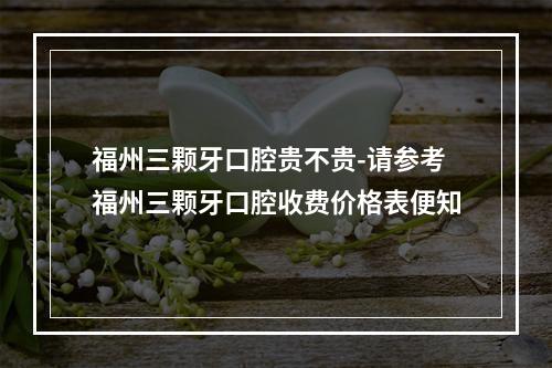 福州三颗牙口腔贵不贵-请参考福州三颗牙口腔收费价格表便知