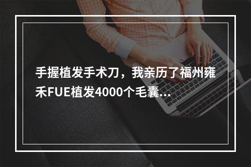 手握植发手术刀，我亲历了福州雍禾FUE植发4000个毛囊植发面积的奇迹