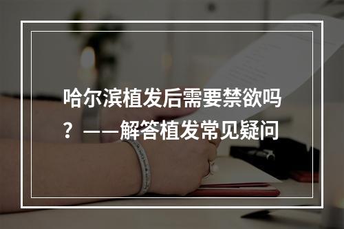 哈尔滨植发后需要禁欲吗？——解答植发常见疑问