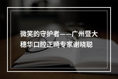 微笑的守护者——广州暨大穗华口腔正畸专家谢晓聪