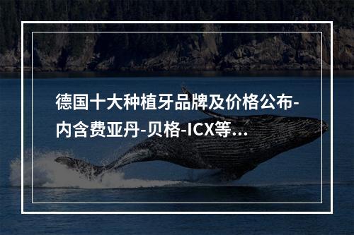 德国十大种植牙品牌及价格公布-内含费亚丹-贝格-ICX等种植体