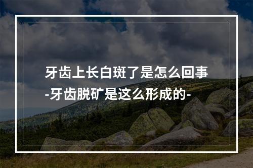 牙齿上长白斑了是怎么回事-牙齿脱矿是这么形成的-