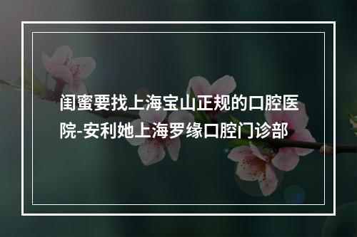 闺蜜要找上海宝山正规的口腔医院-安利她上海罗缘口腔门诊部