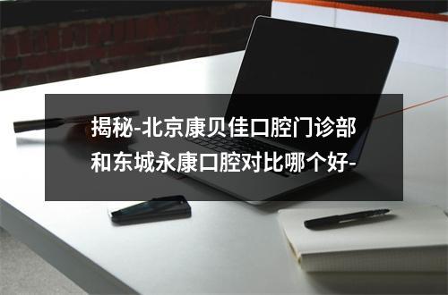 揭秘-北京康贝佳口腔门诊部和东城永康口腔对比哪个好-