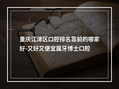 重庆江津区口腔排名靠前的哪家好-又好又便宜属牙博士口腔