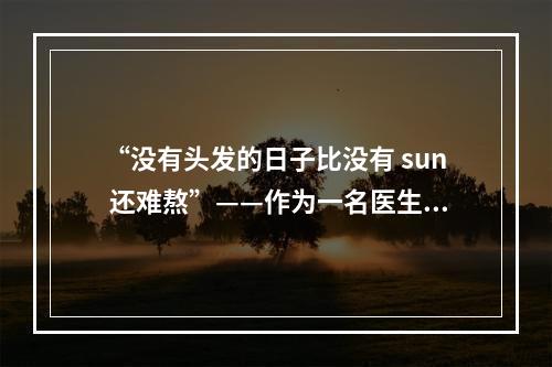 “没有头发的日子比没有 sun 还难熬”——作为一名医生，我与植发的不解之缘