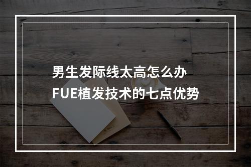 男生发际线太高怎么办  FUE植发技术的七点优势