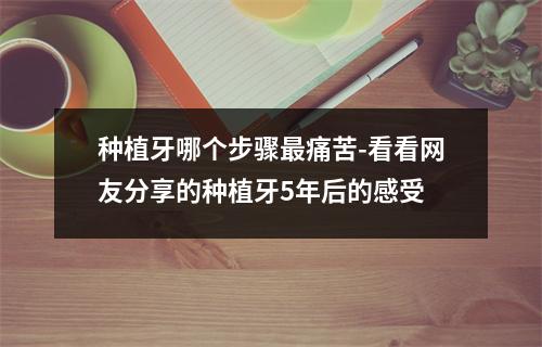 种植牙哪个步骤最痛苦-看看网友分享的种植牙5年后的感受