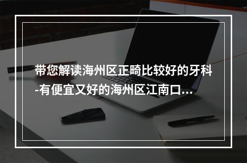 带您解读海州区正畸比较好的牙科-有便宜又好的海州区江南口腔哦