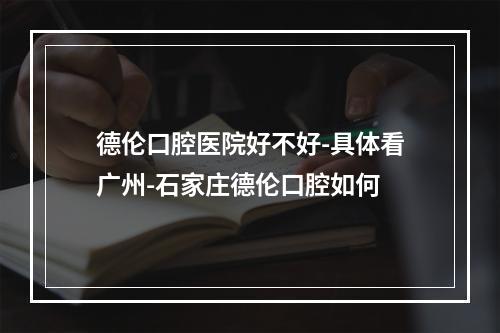 德伦口腔医院好不好-具体看广州-石家庄德伦口腔如何