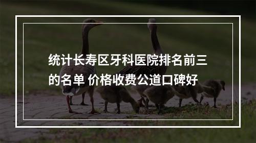 统计长寿区牙科医院排名前三的名单 价格收费公道口碑好