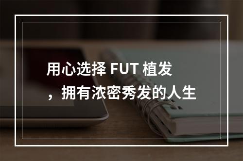 用心选择 FUT 植发，拥有浓密秀发的人生