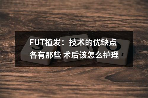 FUT植发：技术的优缺点各有那些 术后该怎么护理