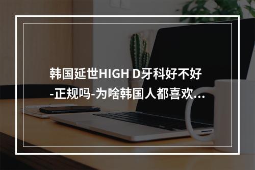 韩国延世HIGH D牙科好不好-正规吗-为啥韩国人都喜欢去呢