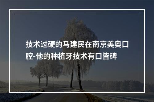 技术过硬的马建民在南京美奥口腔-他的种植牙技术有口皆碑