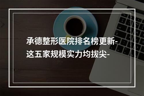 承德整形医院排名榜更新-这五家规模实力均拔尖-