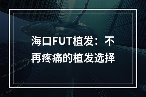 海口FUT植发：不再疼痛的植发选择