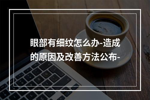 眼部有细纹怎么办-造成的原因及改善方法公布-