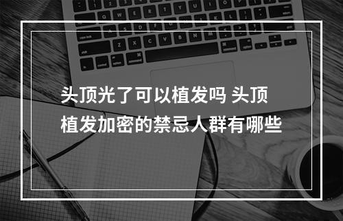 头顶光了可以植发吗 头顶植发加密的禁忌人群有哪些