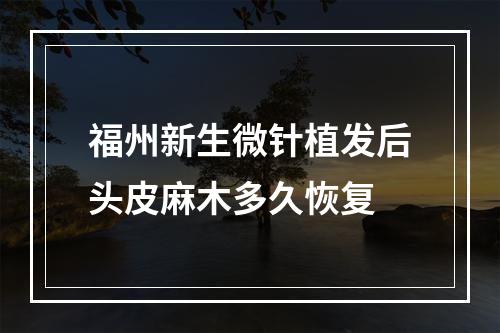 福州新生微针植发后头皮麻木多久恢复