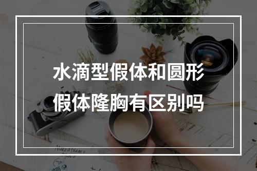 水滴型假体和圆形假体隆胸有区别吗