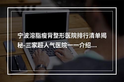 宁波溶脂瘦背整形医院排行清单揭秘-三家超人气医院一一介绍~