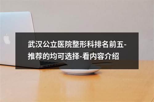 武汉公立医院整形科排名前五-推荐的均可选择-看内容介绍