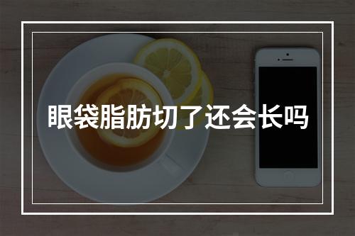 眼袋脂肪切了还会长吗