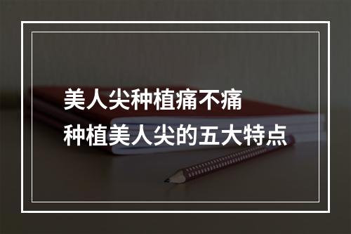 美人尖种植痛不痛  种植美人尖的五大特点