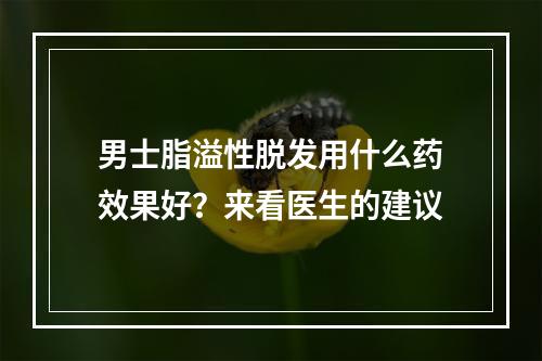 男士脂溢性脱发用什么药效果好？来看医生的建议