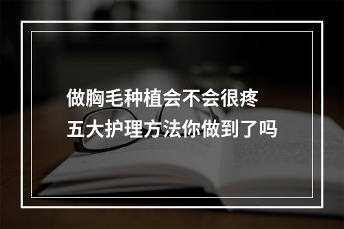 做胸毛种植会不会很疼  五大护理方法你做到了吗